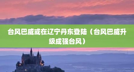 台风巴威或在辽宁丹东登陆（台风巴威升级成强台风）