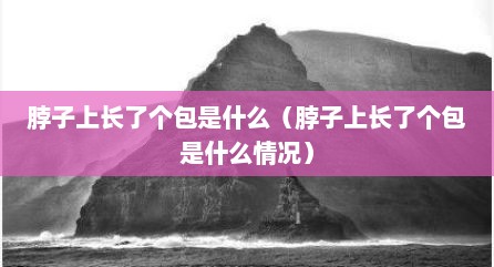 脖子上长了个包是什么（脖子上长了个包是什么情况）