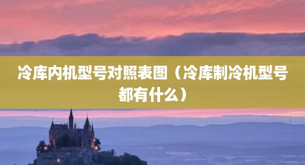 冷库内机型号对照表图（冷库制冷机型号都有什么）