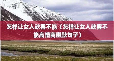怎样让女人欲罢不能（怎样让女人欲罢不能高情商幽默句子）