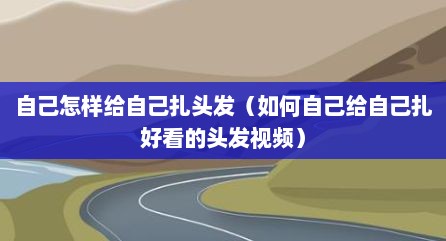 自己怎样给自己扎头发（如何自己给自己扎好看的头发视频）