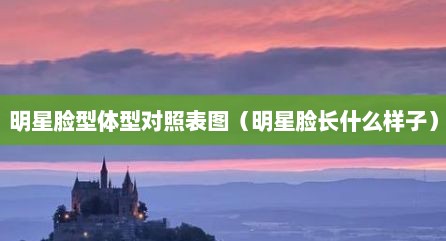 明星脸型体型对照表图（明星脸长什么样子）