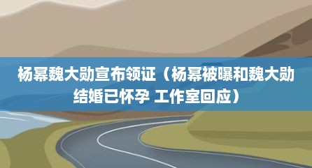 杨幂魏大勋宣布领证（杨幂被曝和魏大勋结婚已怀孕 工作室回应）