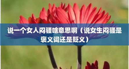 说一个女人闷骚啥意思啊（说女生闷骚是褒义词还是贬义）