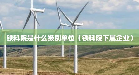 铁科院是什么级别单位（铁科院下属企业）