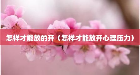 怎样才能放的开（怎样才能放开心理压力）