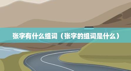 张字有什么组词（张字的组词是什么）