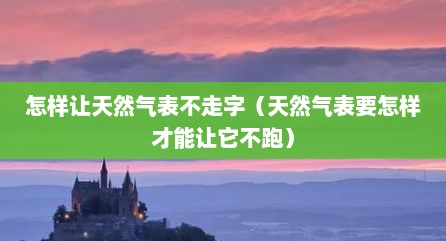 怎样让天然气表不走字（天然气表要怎样才能让它不跑）