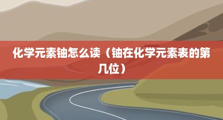 化学元素铀怎么读（铀在化学元素表的第几位）