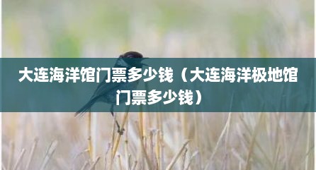 大连海洋馆门票多少钱（大连海洋极地馆门票多少钱）