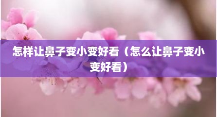 怎样让鼻子变小变好看（怎么让鼻子变小变好看）