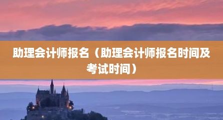助理会计师报名（助理会计师报名时间及考试时间）