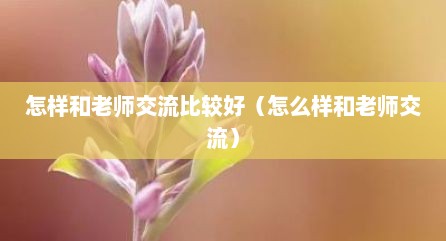 怎样和老师交流比较好（怎么样和老师交流）