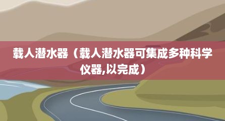 载人潜水器（载人潜水器可集成多种科学仪器,以完成）