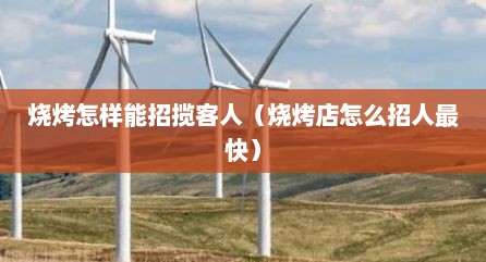 烧烤怎样能招揽客人（烧烤店怎么招人最快）