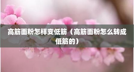高筋面粉怎样变低筋（高筋面粉怎么转成低筋的）