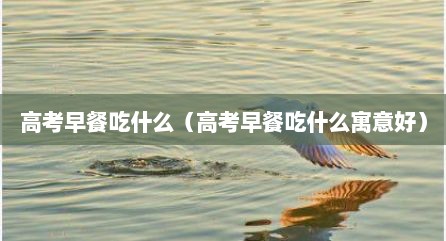 高考早餐吃什么（高考早餐吃什么寓意好）
