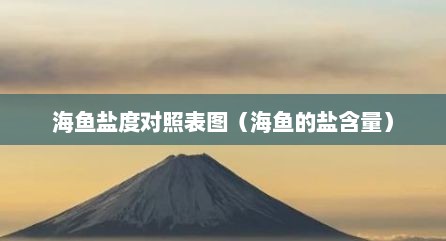 海鱼盐度对照表图（海鱼的盐含量）