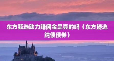 东方甄选助力赚佣金是真的吗（东方臻选纯债债券）