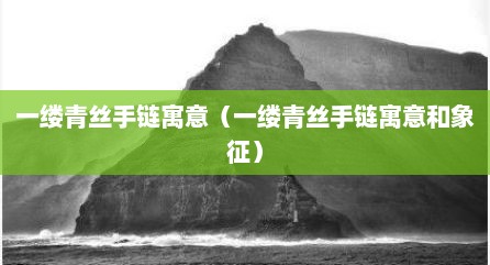 一缕青丝手链寓意（一缕青丝手链寓意和象征）
