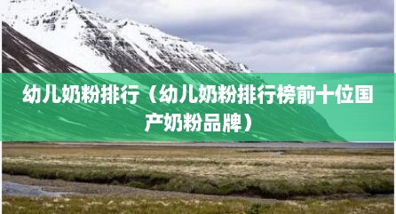 幼儿奶粉排行（幼儿奶粉排行榜前十位国产奶粉品牌）