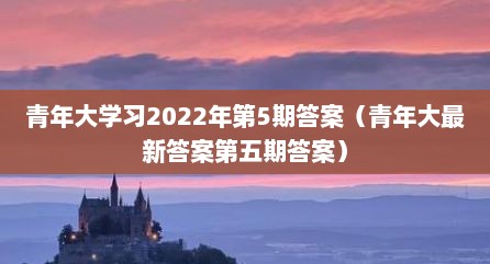 青年大学习2022年第5期答案（青年大最新答案第五期答案）