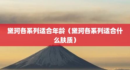 黛珂各系列适合年龄（黛珂各系列适合什么肤质）