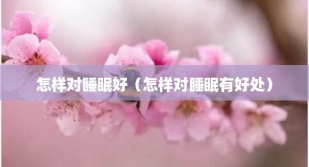 怎样对睡眠好（怎样对睡眠有好处）
