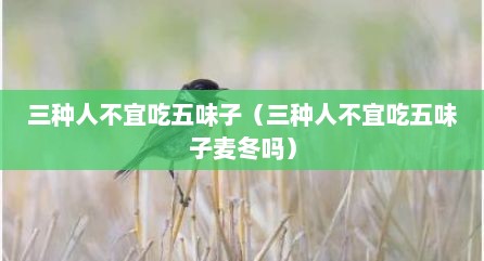 三种人不宜吃五味子（三种人不宜吃五味子麦冬吗）