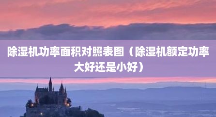除湿机功率面积对照表图（除湿机额定功率大好还是小好）