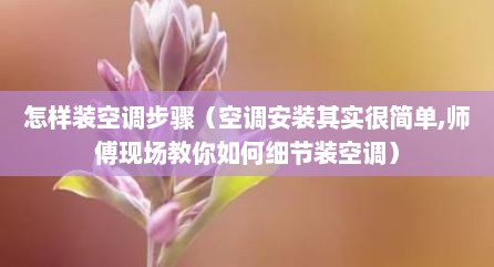 怎样装空调步骤（空调安装其实很简单,师傅现场教你如何细节装空调）