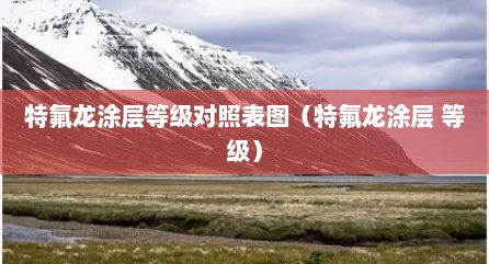 特氟龙涂层等级对照表图（特氟龙涂层 等级）