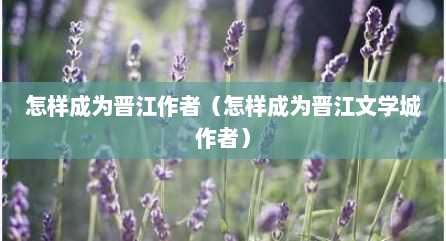 怎样成为晋江作者（怎样成为晋江文学城作者）