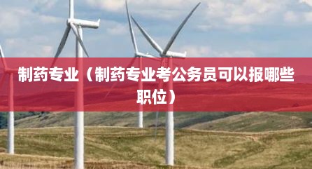 制药专业（制药专业考公务员可以报哪些职位）
