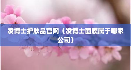 凌博士护肤品官网（凌博士面膜属于哪家公司）
