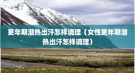 更年期潮热出汗怎样调理（女性更年期潮热出汗怎样调理）