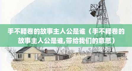 手不释卷的故事主人公是谁（手不释卷的故事主人公是谁,带给我们的意思）