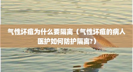 气性坏疽为什么要隔离（气性坏疽的病人医护如何防护隔离?）