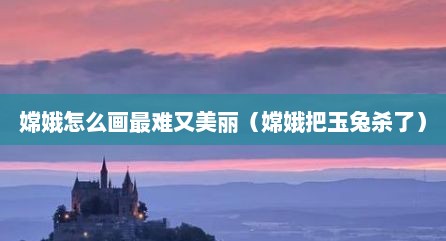 嫦娥怎么画最难又美丽（嫦娥把玉兔杀了）