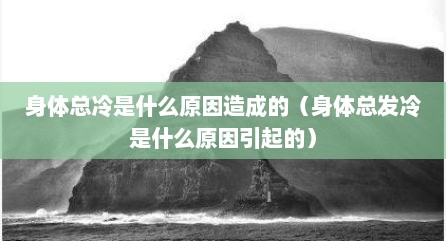 身体总冷是什么原因造成的（身体总发冷是什么原因引起的）