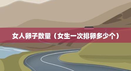 女人卵子数量（女生一次排卵多少个）
