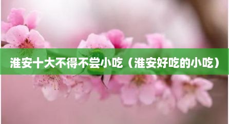 淮安十大不得不尝小吃（淮安好吃的小吃）
