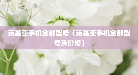 诺基亚手机全部型号（诺基亚手机全部型号及价格）