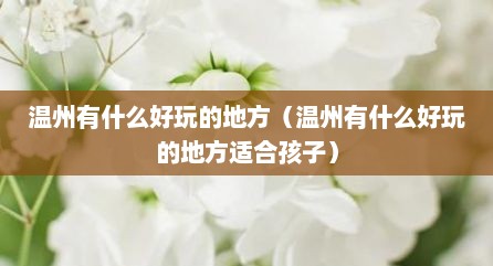 温州有什么好玩的地方（温州有什么好玩的地方适合孩子）