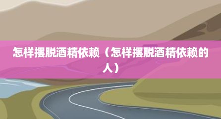 怎样摆脱酒精依赖（怎样摆脱酒精依赖的人）