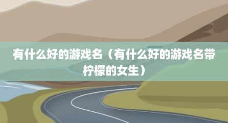 有什么好的游戏名（有什么好的游戏名带柠檬的女生）
