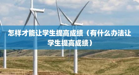 怎样才能让学生提高成绩（有什么办法让学生提高成绩）