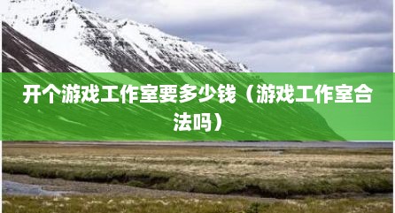 开个游戏工作室要多少钱（游戏工作室合法吗）