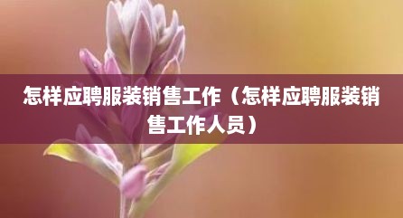 怎样应聘服装销售工作（怎样应聘服装销售工作人员）