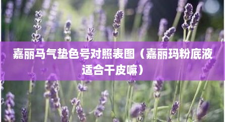 嘉丽马气垫色号对照表图（嘉丽玛粉底液适合干皮嘛）